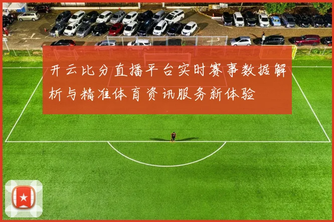 开云比分直播平台实时赛事数据解析与精准体育资讯服务新体验