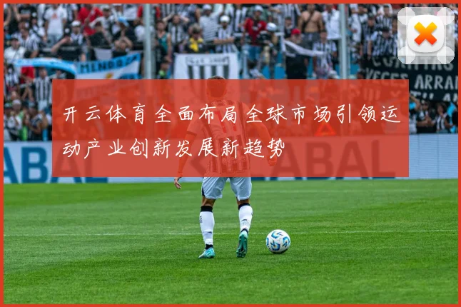 开云体育全面布局全球市场引领运动产业创新发展新趋势