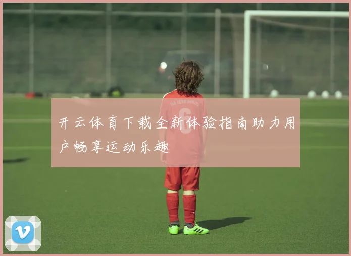 开云体育下载全新体验指南助力用户畅享运动乐趣