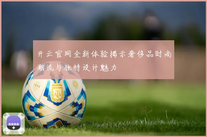 开云官网全新体验揭示奢侈品时尚潮流与独特设计魅力