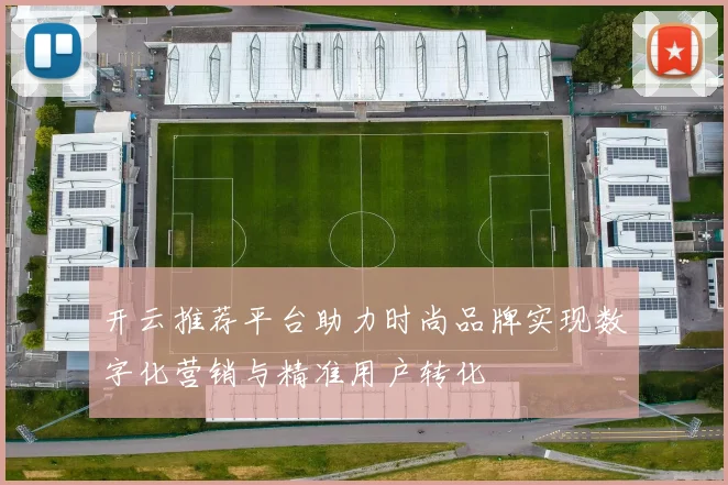 开云推荐平台助力时尚品牌实现数字化营销与精准用户转化