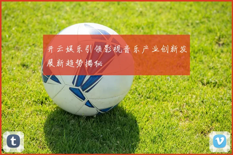 开云娱乐引领影视音乐产业创新发展新趋势揭秘