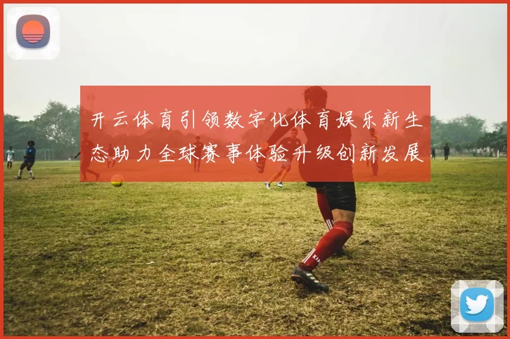 开云体育引领数字化体育娱乐新生态助力全球赛事体验升级创新发展