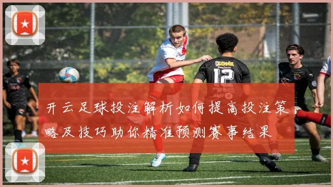 开云足球投注解析如何提高投注策略及技巧助你精准预测赛事结果